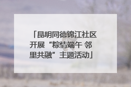 昆明同德锦江社区开展“粽情端午 邻里共融”主题活动