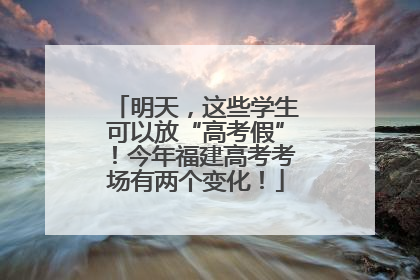 明天，这些学生可以放“高考假”！今年福建高考考场有两个变化！