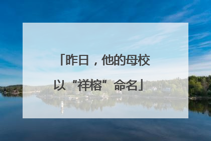 昨日，他的母校以“祥榕”命名