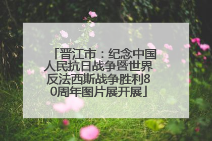 晋江市：纪念中国人民抗日战争暨世界反法西斯战争胜利80周年图片展开展