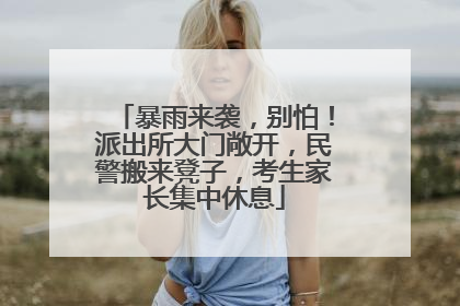 暴雨来袭，别怕！派出所大门敞开，民警搬来凳子，考生家长集中休息
