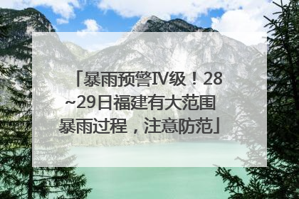 暴雨预警Ⅳ级！28~29日福建有大范围暴雨过程，注意防范