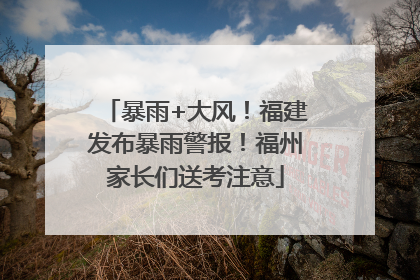 暴雨+大风！福建发布暴雨警报！福州家长们送考注意