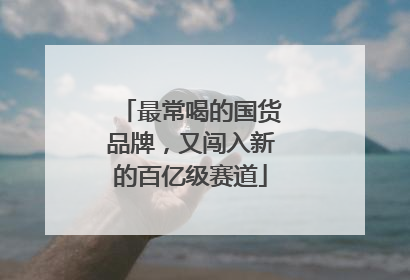 最常喝的国货品牌，又闯入新的百亿级赛道
