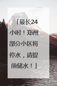 最长24小时！郑州部分小区将停水，请提前储水！