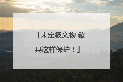未定级文物 歙县这样保护！