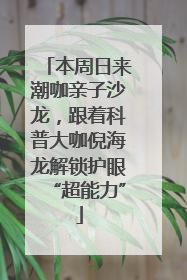 本周日来潮咖亲子沙龙，跟着科普大咖倪海龙解锁护眼“超能力”