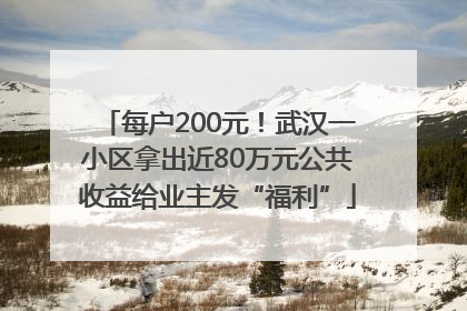每户200元！武汉一小区拿出近80万元公共收益给业主发“福利”