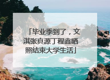 毕业季到了，文淇张真源丁程鑫晒照结束大学生活