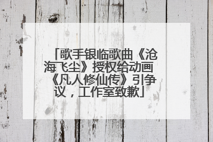歌手银临歌曲《沧海飞尘》授权给动画《凡人修仙传》引争议，工作室致歉