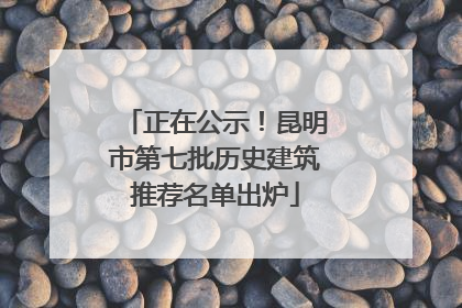 正在公示！昆明市第七批历史建筑推荐名单出炉
