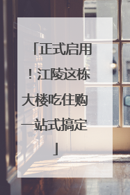 正式启用！江陵这栋大楼吃住购一站式搞定
