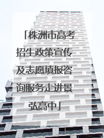 株洲市高考招生政策宣传及志愿填报咨询服务走进景弘高中