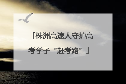 株洲高速人守护高考学子“赶考路”