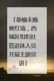 桑榆未晚映红墙，西城区组织社管退休人员开展主题宣讲