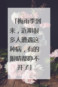 梅雨季到来，近期很多人遭遇这种病，有的眼睛都睁不开了