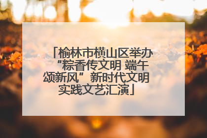 榆林市横山区举办“粽香传文明 端午颂新风”新时代文明实践文艺汇演