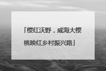 樱红沃野，威海大樱桃映红乡村振兴路