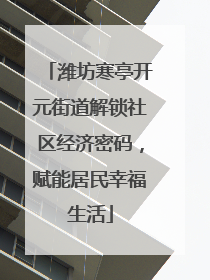 潍坊寒亭开元街道解锁社区经济密码，赋能居民幸福生活