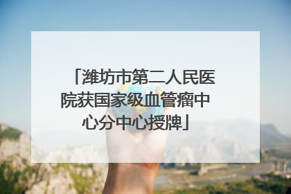 潍坊市第二人民医院获国家级血管瘤中心分中心授牌