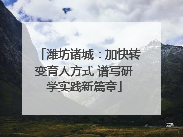 潍坊诸城：加快转变育人方式 谱写研学实践新篇章