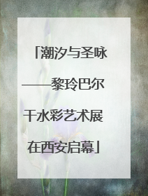 潮汐与圣咏——黎玲巴尔干水彩艺术展在西安启幕