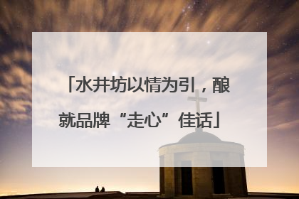水井坊以情为引，酿就品牌“走心”佳话