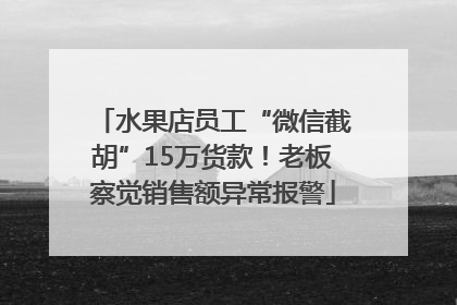 水果店员工“微信截胡”15万货款！老板察觉销售额异常报警