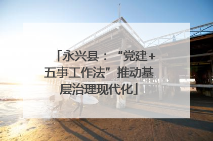 永兴县：“党建+五事工作法”推动基层治理现代化