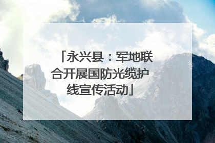 永兴县：军地联合开展国防光缆护线宣传活动