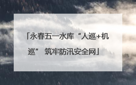永春五一水库“人巡+机巡” 筑牢防汛安全网