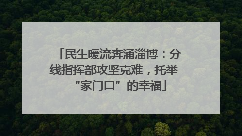 民生暖流奔涌淄博：分线指挥部攻坚克难，托举“家门口”的幸福