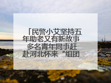 民警小艾坚持五年助老又有新故事 多名青年同事赶赴河北怀来“组团”探望孤寡老人