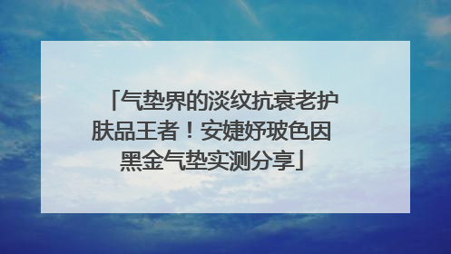 气垫界的淡纹抗衰老护肤品王者！安婕妤玻色因黑金气垫实测分享