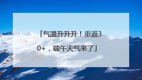 气温升升升！重返30+，端午天气来了
