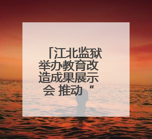 江北监狱举办教育改造成果展示会 推动“教育型监狱”建设