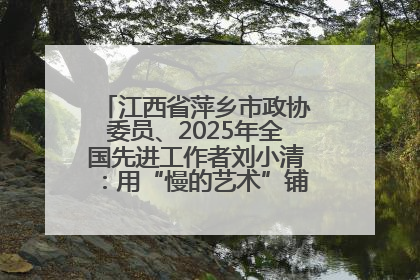 江西省萍乡市政协委员、2025年全国先进工作者刘小清：用“慢的艺术”铺就“爱的长征”