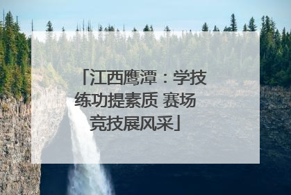 江西鹰潭：学技练功提素质 赛场竞技展风采