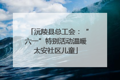 沅陵县总工会：“六一”特别活动温暖太安社区儿童