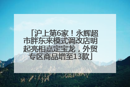 沪上第6家！永辉超市胖东来模式调改店明起亮相嘉定宝龙，外贸专区商品增至13款