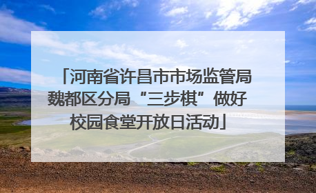 河南省许昌市市场监管局魏都区分局“三步棋”做好校园食堂开放日活动