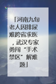 河南九旬老人因排尿难跨省求医，武汉专家勇闯“手术禁区”解难题