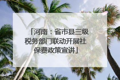 河南：省市县三级税务部门联动开展社保费政策宣讲