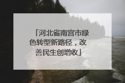 河北省南宫市绿色转型新路径，改善民生创增收