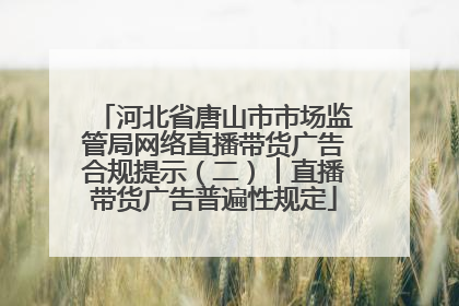 河北省唐山市市场监管局网络直播带货广告合规提示（二）︱直播带货广告普遍性规定