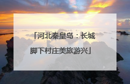 河北秦皇岛：长城脚下村庄美旅游兴