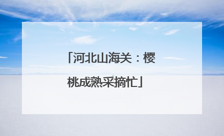 河北山海关：樱桃成熟采摘忙