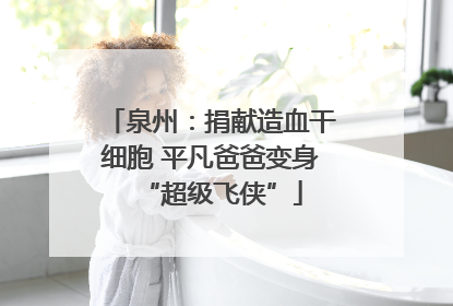 泉州：捐献造血干细胞 平凡爸爸变身“超级飞侠”