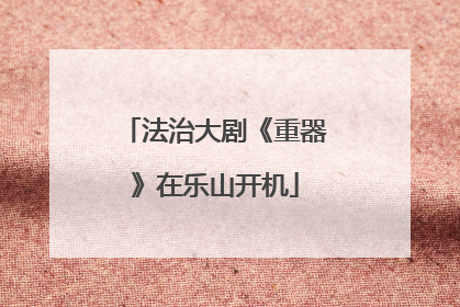 法治大剧《重器》在乐山开机