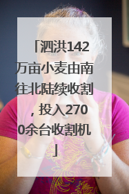 泗洪142万亩小麦由南往北陆续收割，投入2700余台收割机